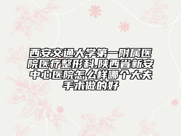 西安交通大學(xué)第一附屬醫(yī)院醫(yī)療整形科,陜西省新安中心醫(yī)院怎么樣哪個(gè)大夫手術(shù)做的好