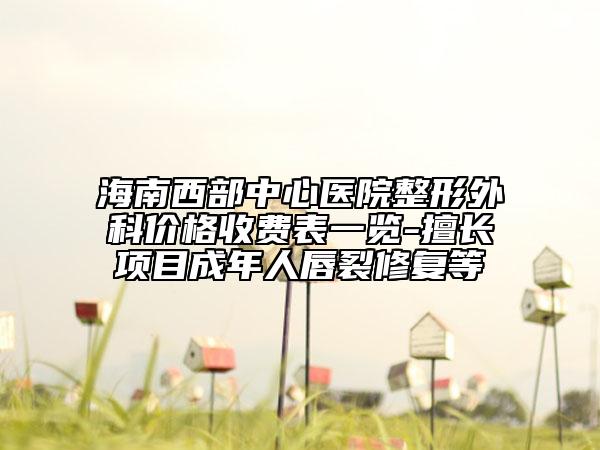 海南西部中心醫(yī)院整形外科價格收費表一覽-擅長項目成年人唇裂修復等