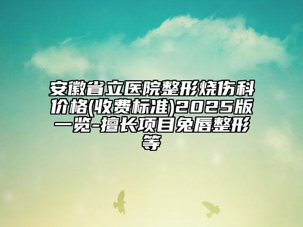 安徽省立醫(yī)院整形燒傷科價(jià)格(收費(fèi)標(biāo)準(zhǔn))2025版一覽-擅長項(xiàng)目兔唇整形等