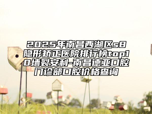 2025年南昌西湖區(qū)s8隱形矯正醫(yī)院排行榜top10墻裂安利-南昌德亞口腔門診部口腔價格查詢