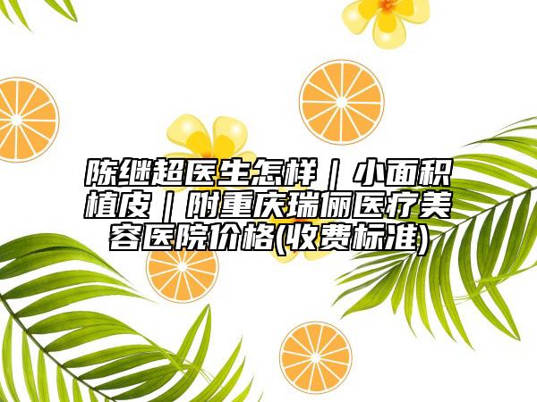 陳繼超醫(yī)生怎樣|小面積植皮|附重慶瑞儷醫(yī)療美容醫(yī)院價格(收費標準)