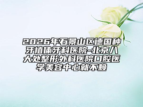 2026年石景山區(qū)德國種牙植體牙科醫(yī)院-北京八大處整形外科醫(yī)院口腔醫(yī)學美容中心就不賴