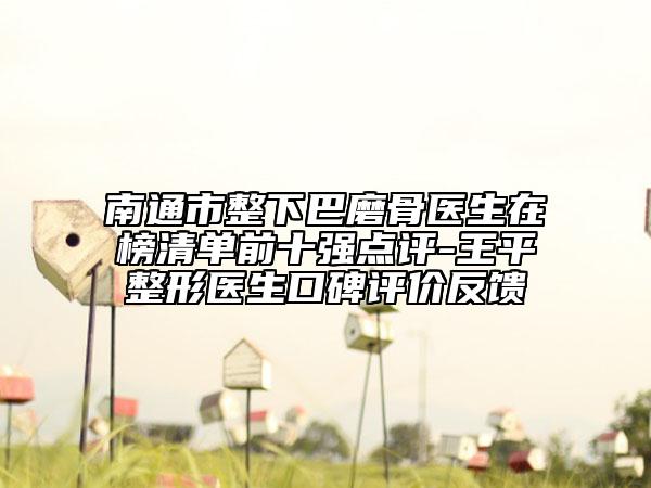 南通市整下巴磨骨醫(yī)生在榜清單前十強(qiáng)點(diǎn)評-王平整形醫(yī)生口碑評價反饋