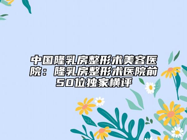 中國隆乳房整形術(shù)美容醫(yī)院:隆乳房整形術(shù)醫(yī)院前50位獨(dú)家橫評(píng)