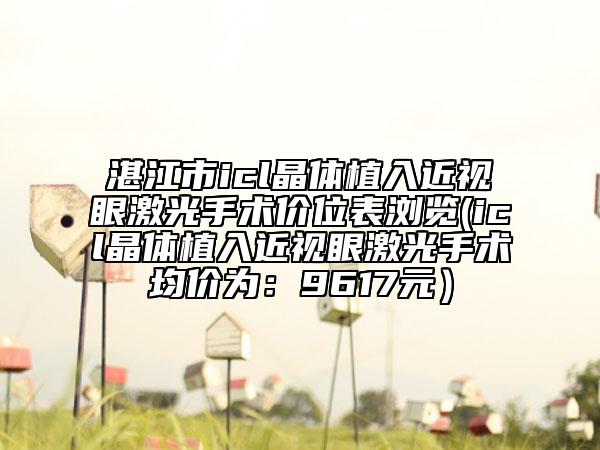 湛江市icl晶體植入近視眼激光手術(shù)價位表瀏覽(icl晶體植入近視眼激光手術(shù)均價為:9617元)