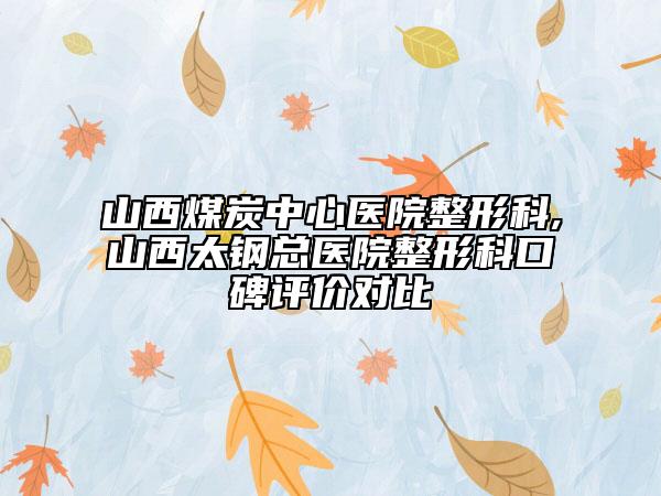 山西煤炭中心醫(yī)院整形科,山西太鋼總醫(yī)院整形科口碑評價對比