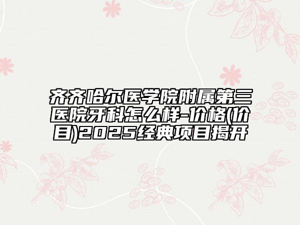 齊齊哈爾醫(yī)學院附屬第三醫(yī)院牙科怎么樣-價格(價目)2025經(jīng)典項目揭開