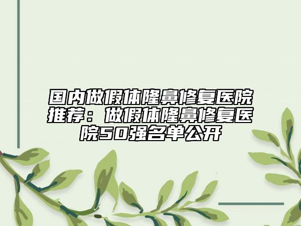 國內(nèi)做假體隆鼻修復(fù)醫(yī)院推薦：做假體隆鼻修復(fù)醫(yī)院50強(qiáng)名單公開