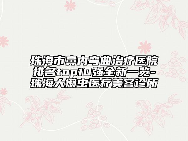 珠海市鼻內(nèi)彎曲治療醫(yī)院排名top10強全新一覽-珠海大懶蟲醫(yī)療美容診所