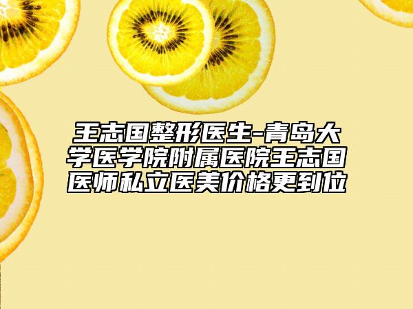 王志國整形醫(yī)生-青島大學(xué)醫(yī)學(xué)院附屬醫(yī)院王志國醫(yī)師私立醫(yī)美價(jià)格更到位