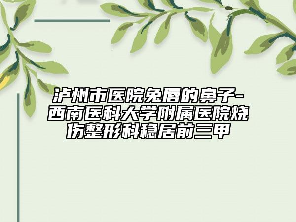 瀘州市醫(yī)院兔唇的鼻子-西南醫(yī)科大學附屬醫(yī)院燒傷整形科穩(wěn)居前三甲