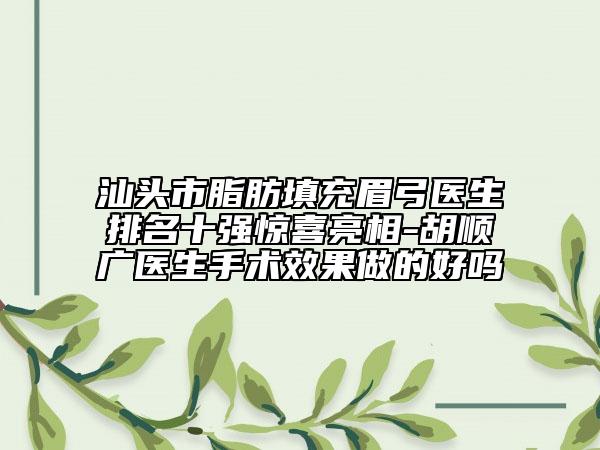 汕頭市脂肪填充眉弓醫(yī)生排名十強驚喜亮相-胡順廣醫(yī)生手術效果做的好嗎