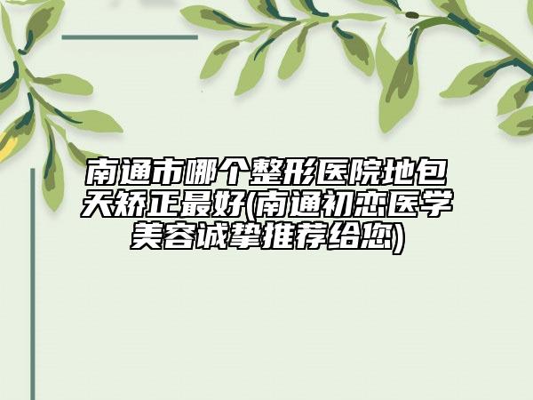 南通市哪個(gè)整形醫(yī)院地包天矯正最好(南通初戀醫(yī)學(xué)美容誠(chéng)摯推薦給您)