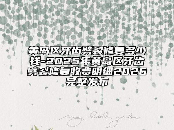黃島區(qū)牙齒劈裂修復(fù)多少錢-2025年黃島區(qū)牙齒劈裂修復(fù)收費明細2026完整發(fā)布