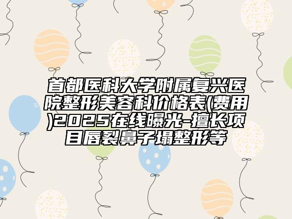 首都醫(yī)科大學附屬復興醫(yī)院整形美容科價格表(費用)2025在線曝光-擅長項目唇裂鼻子塌整形等