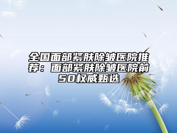 全國面部緊膚除皺醫(yī)院推薦：面部緊膚除皺醫(yī)院前50權(quán)威甄選