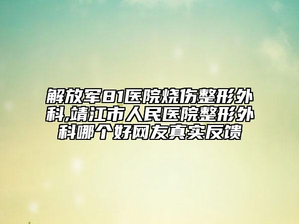 解放軍81醫(yī)院燒傷整形外科,靖江市人民醫(yī)院整形外科哪個好網(wǎng)友真實反饋