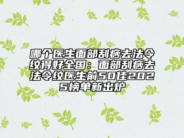 哪個(gè)醫(yī)生面部刮痧去法令紋得好全國(guó):面部刮痧去法令紋醫(yī)生前50佳2025榜單新出爐