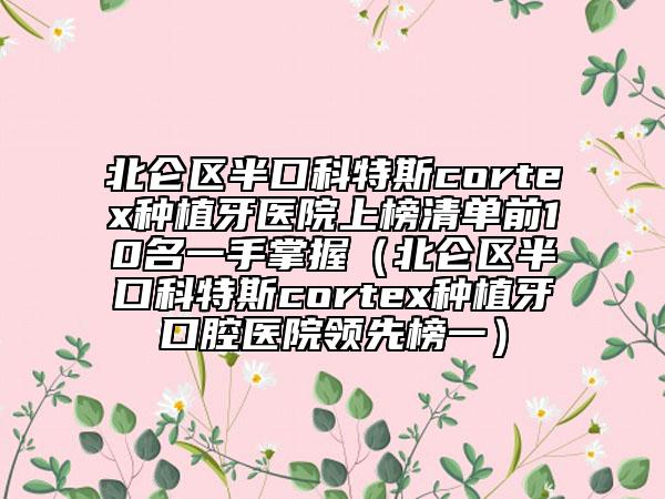 北侖區(qū)半口科特斯cortex種植牙醫(yī)院上榜清單前10名一手掌握(北侖區(qū)半口科特斯cortex種植牙口腔醫(yī)院領(lǐng)先榜一)