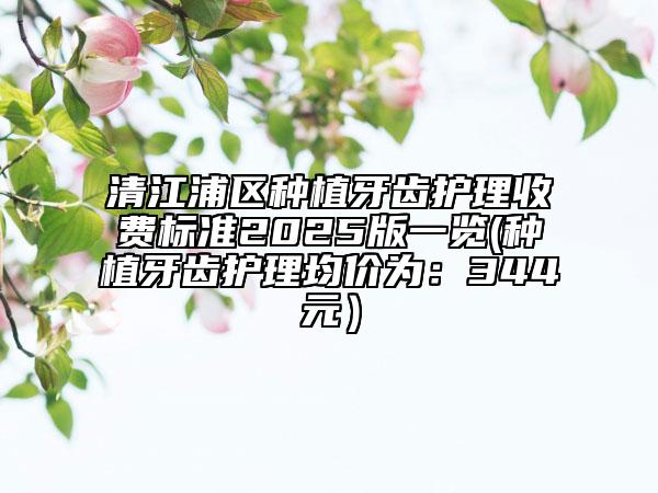 清江浦區(qū)種植牙齒護(hù)理收費(fèi)標(biāo)準(zhǔn)2025版一覽(種植牙齒護(hù)理均價(jià)為:344元)