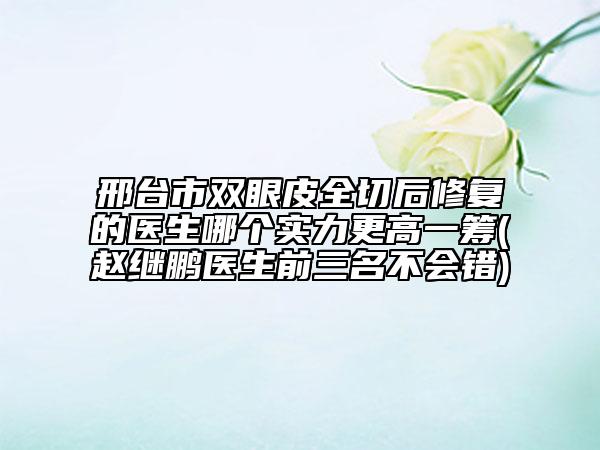 邢臺(tái)市雙眼皮全切后修復(fù)的醫(yī)生哪個(gè)實(shí)力更高一籌(趙繼鵬醫(yī)生前三名不會(huì)錯(cuò))