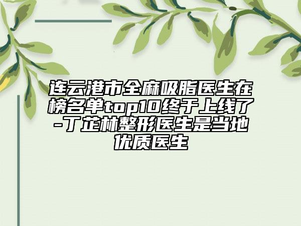 連云港市全麻吸脂醫(yī)生在榜名單top10終于上線了-丁芷林整形醫(yī)生是當?shù)貎?yōu)質(zhì)醫(yī)生