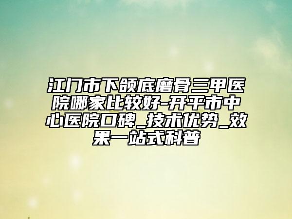 江門市下頜底磨骨三甲醫(yī)院哪家比較好-開平市中心醫(yī)院口碑_技術(shù)優(yōu)勢_效果一站式科普