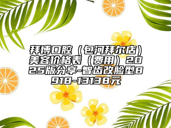 拜博口腔（包河拜爾店）美容價格表（費(fèi)用）2025版分享-智齒改臉型8918-13138元