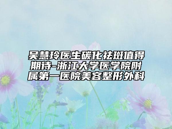 吳慧玲醫(yī)生碳化祛斑值得期待-浙江大學(xué)醫(yī)學(xué)院附屬第一醫(yī)院美容整形外科