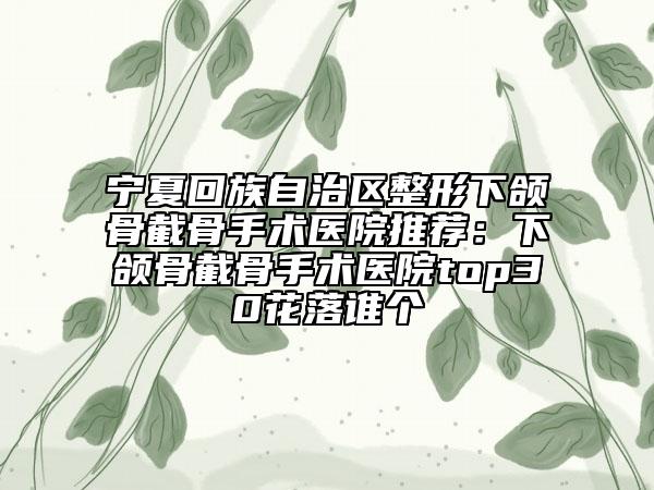 寧夏回族自治區(qū)整形下頜骨截骨手術醫(yī)院推薦:下頜骨截骨手術醫(yī)院top30花落誰個