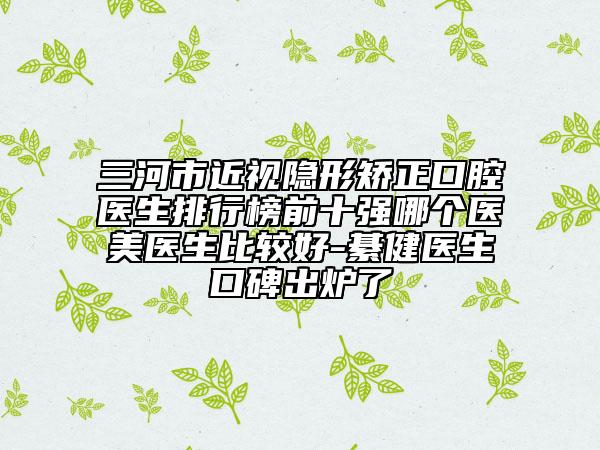 三河市近視隱形矯正口腔醫(yī)生排行榜前十強(qiáng)哪個(gè)醫(yī)美醫(yī)生比較好-綦健醫(yī)生口碑出爐了