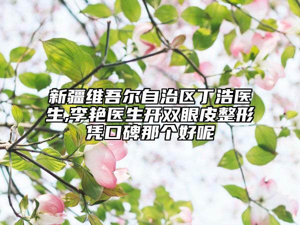 新疆維吾爾自治區(qū)丁浩醫(yī)生,李艷醫(yī)生開雙眼皮整形憑口碑那個好呢