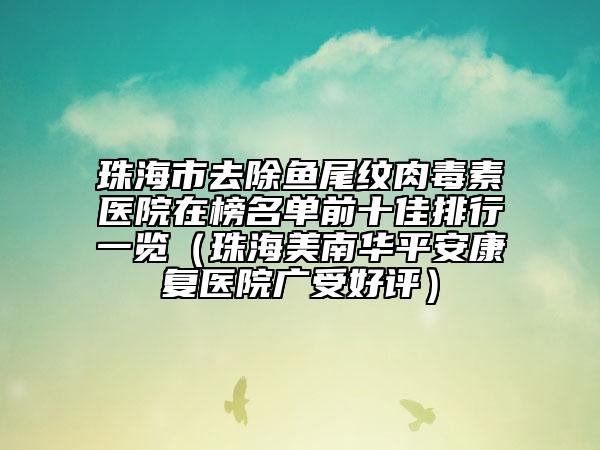 珠海市去除魚尾紋肉毒素醫(yī)院在榜名單前十佳排行一覽(珠海美南華平安康復(fù)醫(yī)院廣受好評)
