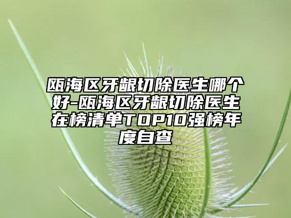 甌海區(qū)牙齦切除醫(yī)生哪個(gè)好-甌海區(qū)牙齦切除醫(yī)生在榜清單TOP10強(qiáng)榜年度自查