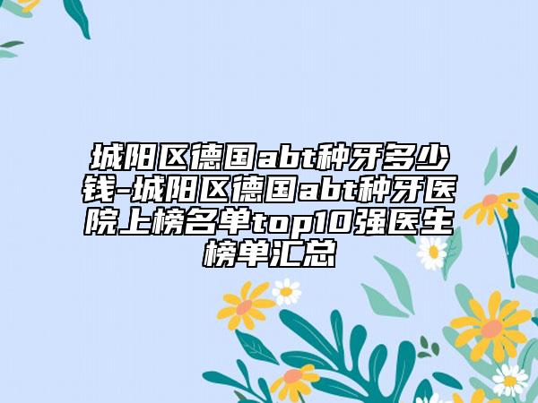 城陽(yáng)區(qū)德國(guó)abt種牙多少錢-城陽(yáng)區(qū)德國(guó)abt種牙醫(yī)院上榜名單top10強(qiáng)醫(yī)生榜單匯總