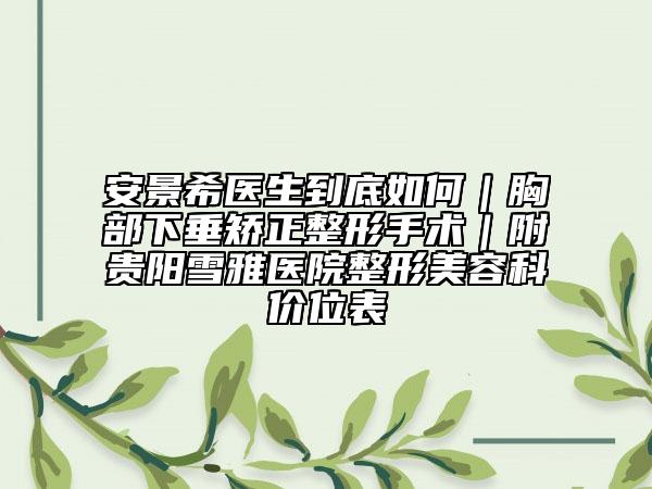 安景希醫(yī)生到底如何|胸部下垂矯正整形手術(shù)|附貴陽(yáng)雪雅醫(yī)院整形美容科價(jià)位表