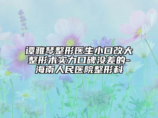 譚雅琴整形醫(yī)生小口改大整形術(shù)實力口碑沒差的-海南人民醫(yī)院整形科