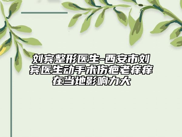 劉賓整形醫(yī)生-西安市劉賓醫(yī)生動手術(shù)傷疤老癢癢在當(dāng)?shù)赜绊懥Υ? data-alt=