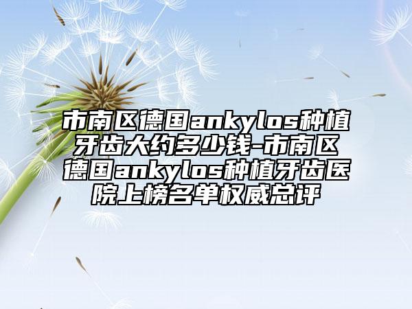 市南區(qū)德國ankylos種植牙齒大約多少錢-市南區(qū)德國ankylos種植牙齒醫(yī)院上榜名單權(quán)威總評