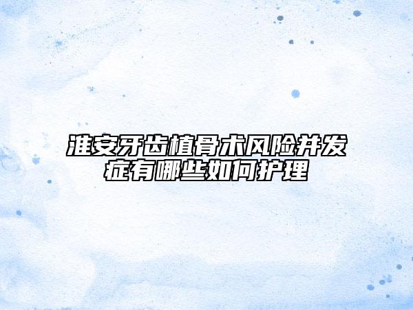淮安牙齒植骨術(shù)風(fēng)險(xiǎn)并發(fā)癥有哪些如何護(hù)理