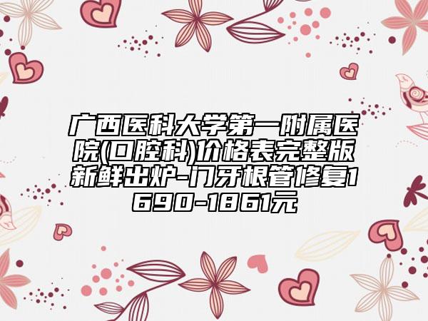 廣西醫(yī)科大學(xué)第一附屬醫(yī)院(口腔科)價格表完整版新鮮出爐-門牙根管修復(fù)1690-1861元