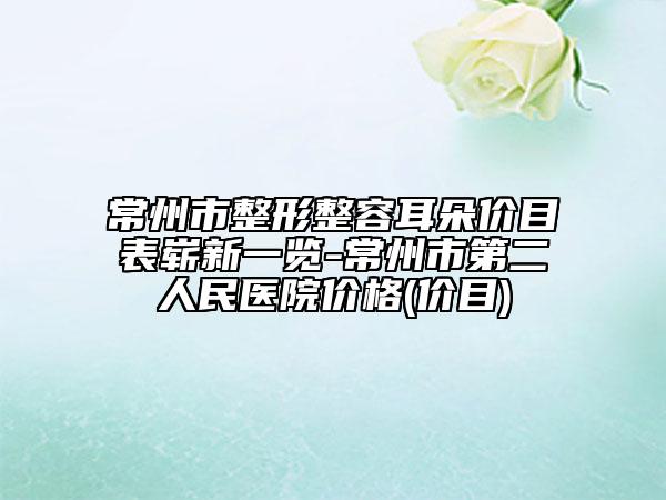 常州市整形整容耳朵價目表嶄新一覽-常州市第二人民醫(yī)院價格(價目)