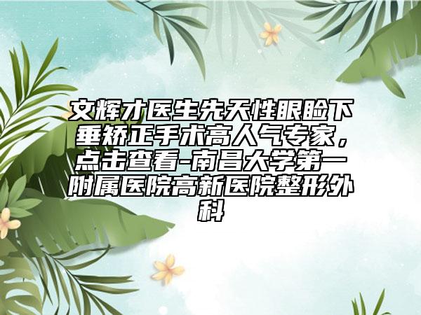 文輝才醫(yī)生先天性眼瞼下垂矯正手術(shù)高人氣專家，點擊查看-南昌大學第一附屬醫(yī)院高新醫(yī)院整形外科
