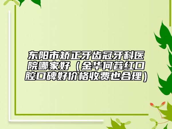 東陽(yáng)市矯正牙齒冠牙科醫(yī)院哪家好(金華何萏紅口腔口碑好價(jià)格收費(fèi)也合理)