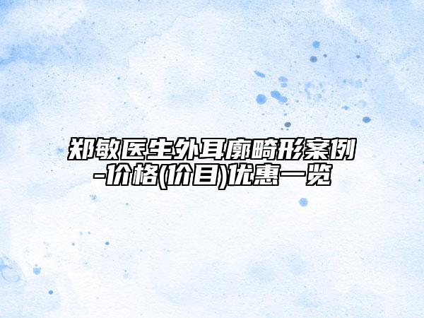 鄭敏醫(yī)生外耳廓畸形案例-價格(價目)優(yōu)惠一覽