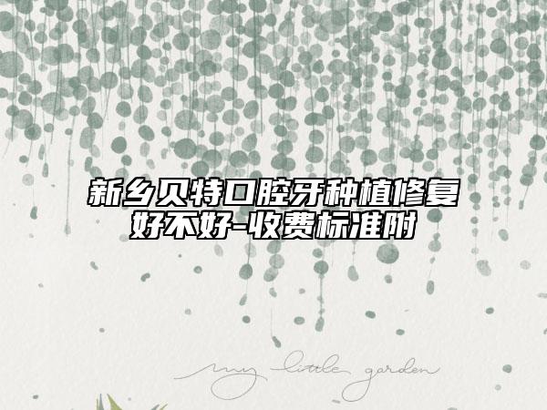 新鄉(xiāng)貝特口腔牙種植修復(fù)好不好-收費(fèi)標(biāo)準(zhǔn)附