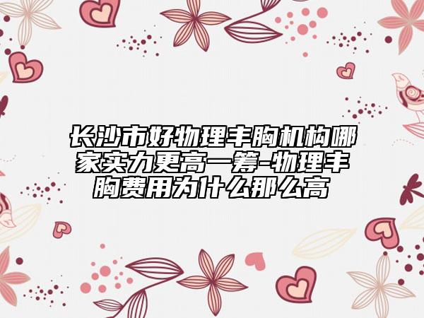 長沙市好物理豐胸機(jī)構(gòu)哪家實力更高一籌-物理豐胸費(fèi)用為什么那么高