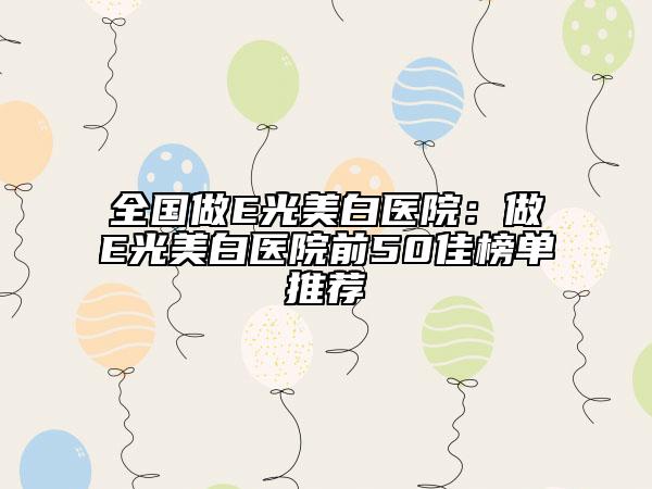 全國(guó)做E光美白醫(yī)院:做E光美白醫(yī)院前50佳榜單推薦