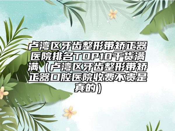 盧灣區(qū)牙齒整形帶矯正器醫(yī)院排名TOP10干貨滿滿（盧灣區(qū)牙齒整形帶矯正器口腔醫(yī)院收費不貴是真的）