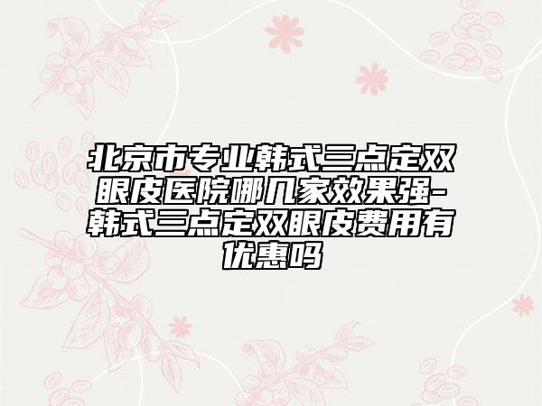 北京市專(zhuān)業(yè)韓式三點(diǎn)定雙眼皮醫(yī)院哪幾家效果強(qiáng)-韓式三點(diǎn)定雙眼皮費(fèi)用有優(yōu)惠嗎